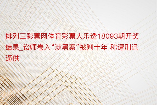 排列三彩票网体育彩票大乐透18093期开奖结果_讼师卷入“涉黑案”被判十年 称遭刑讯逼供