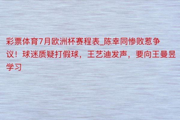 彩票体育7月欧洲杯赛程表_陈幸同惨败惹争议！球迷质疑打假球，王艺迪发声，要向王曼昱学习