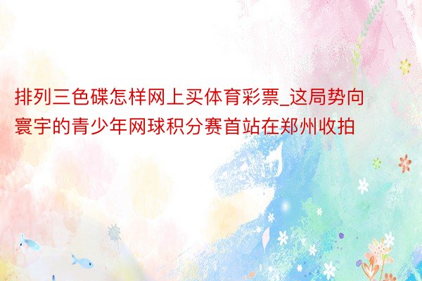 排列三色碟怎样网上买体育彩票_这局势向寰宇的青少年网球积分赛首站在郑州收拍