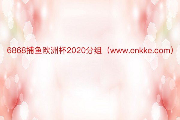 6868捕鱼欧洲杯2020分组（www.enkke.com）