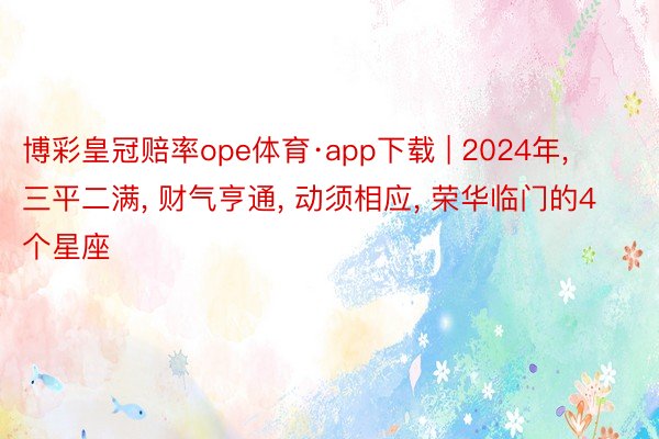 博彩皇冠赔率ope体育·app下载 | 2024年, 三平二满, 财气亨通, 动须相应, 荣华临门的4个星座