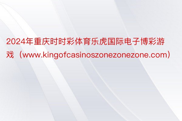 2024年重庆时时彩体育乐虎国际电子博彩游戏（www.kingofcasinoszonezonezone.com）