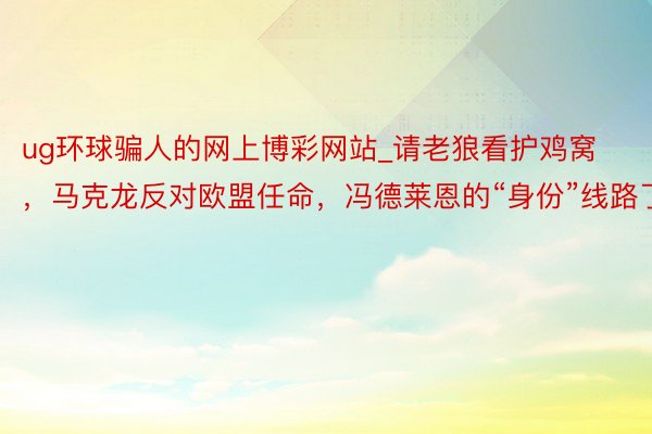 ug环球骗人的网上博彩网站_请老狼看护鸡窝，马克龙反对欧盟任命，冯德莱恩的“身份”线路了