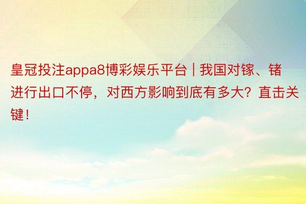 皇冠投注appa8博彩娱乐平台 | 我国对镓、锗进行出口不停，对西方影响到底有多大？直击关键！