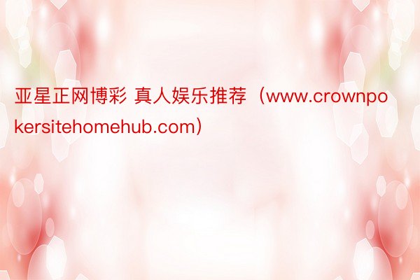 亚星正网博彩 真人娱乐推荐（www.crownpokersitehomehub.com）