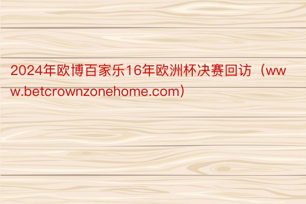 2024年欧博百家乐16年欧洲杯决赛回访（www.betcrownzonehome.com）