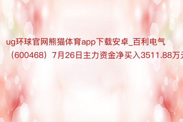 ug环球官网熊猫体育app下载安卓_百利电气（600468）7月26日主力资金净买入3511.88万元