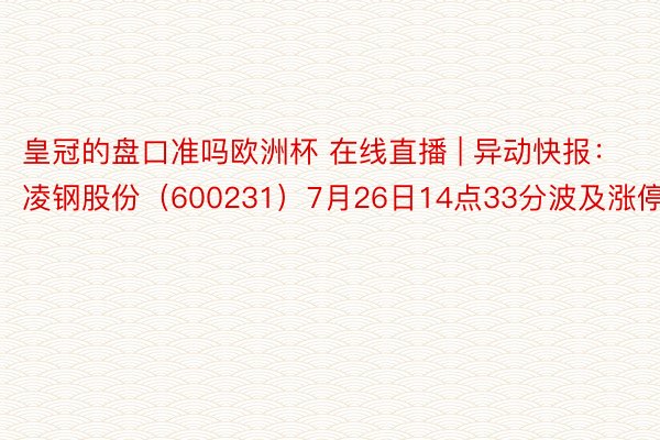 皇冠的盘口准吗欧洲杯 在线直播 | 异动快报：凌钢股份（600231）7月26日14点33分波及涨停板