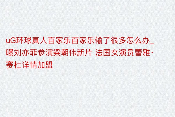 uG环球真人百家乐百家乐输了很多怎么办_曝刘亦菲参演梁朝伟新片 法国女演员蕾雅·赛杜详情加盟