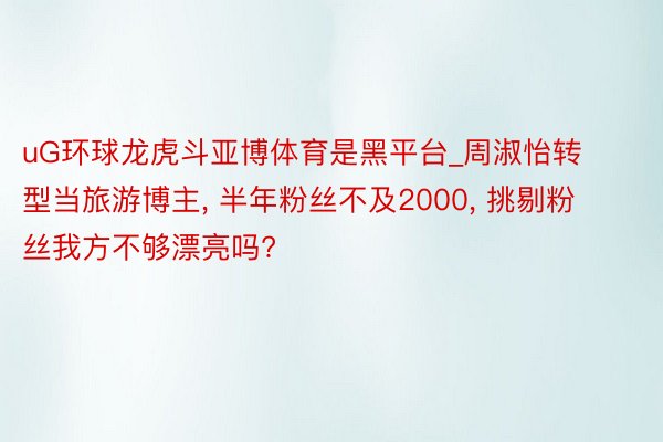 uG环球龙虎斗亚博体育是黑平台_周淑怡转型当旅游博主, 半年粉丝不及2000, 挑剔粉丝我方不够漂亮吗?