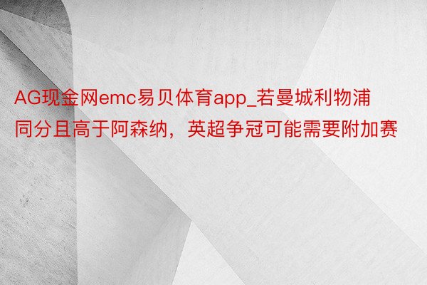 AG现金网emc易贝体育app_若曼城利物浦同分且高于阿森纳，英超争冠可能需要附加赛