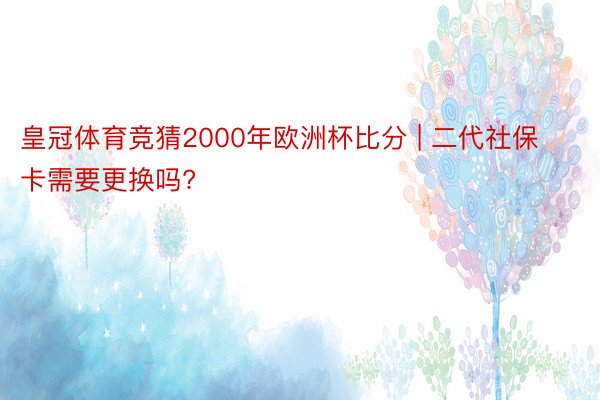 皇冠体育竞猜2000年欧洲杯比分 | 二代社保卡需要更换吗?