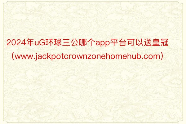 2024年uG环球三公哪个app平台可以送皇冠（www.jackpotcrownzonehomehub.com）