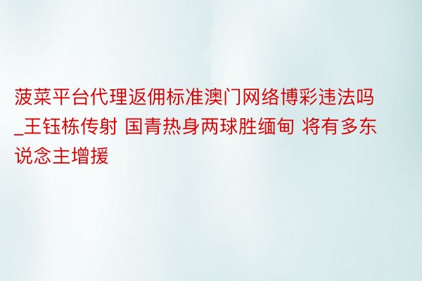 菠菜平台代理返佣标准澳门网络博彩违法吗_王钰栋传射 国青热身两球胜缅甸 将有多东说念主增援