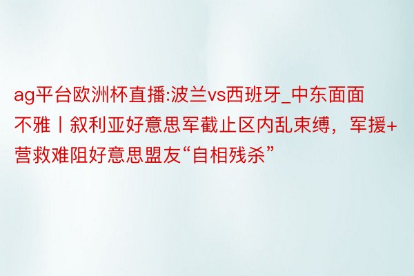 ag平台欧洲杯直播:波兰vs西班牙_中东面面不雅丨叙利亚好意思军截止区内乱束缚，军援+营救难阻好意思盟友“自相残杀”