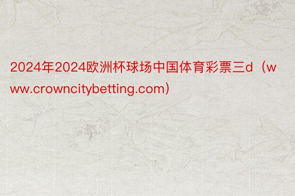 2024年2024欧洲杯球场中国体育彩票三d（www.crowncitybetting.com）