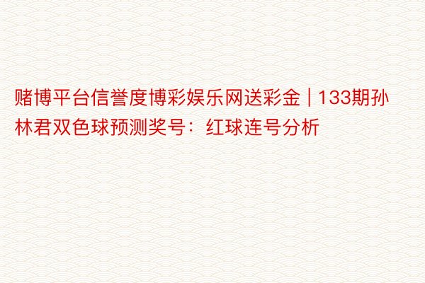 赌博平台信誉度博彩娱乐网送彩金 | 133期孙林君双色球预测奖号：红球连号分析