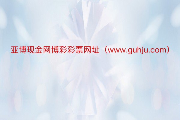 亚博现金网博彩彩票网址（www.guhju.com）