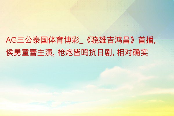 AG三公泰国体育博彩_《骁雄吉鸿昌》首播, 侯勇童蕾主演, 枪炮皆鸣抗日剧, 相对确实