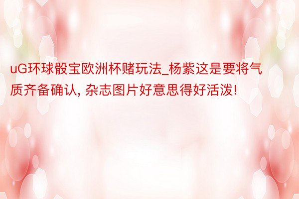 uG环球骰宝欧洲杯赌玩法_杨紫这是要将气质齐备确认, 杂志图片好意思得好活泼!