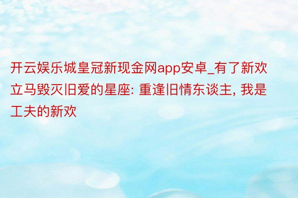 开云娱乐城皇冠新现金网app安卓_有了新欢立马毁灭旧爱的星座: 重逢旧情东谈主, 我是工夫的新欢