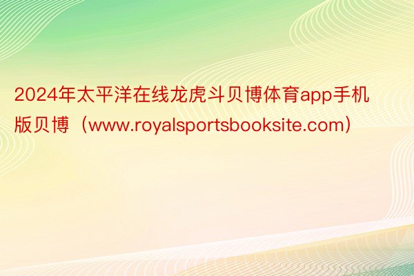 2024年太平洋在线龙虎斗贝博体育app手机版贝博（www.royalsportsbooksite.com）