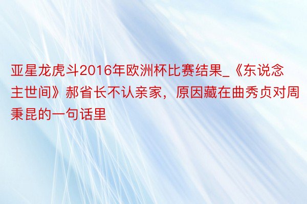 亚星龙虎斗2016年欧洲杯比赛结果_《东说念主世间》郝省长不认亲家，原因藏在曲秀贞对周秉昆的一句话里