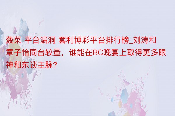 菠菜 平台漏洞 套利博彩平台排行榜_刘涛和章子怡同台较量，谁能在BC晚宴上取得更多眼神和东谈主脉？