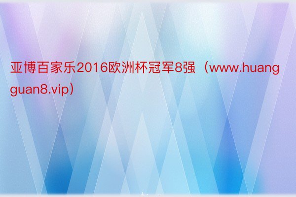 亚博百家乐2016欧洲杯冠军8强（www.huangguan8.vip）