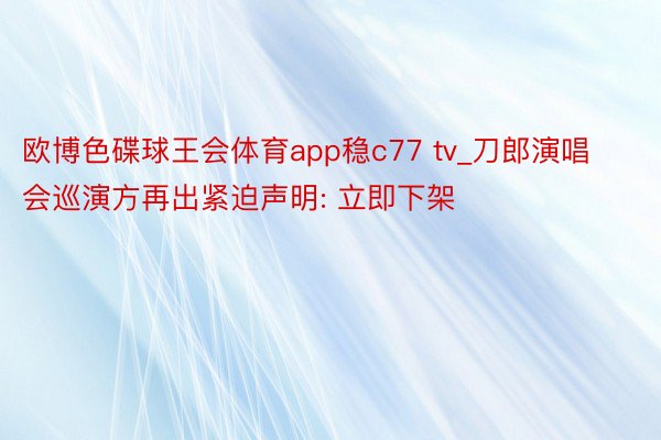 欧博色碟球王会体育app稳c77 tv_刀郎演唱会巡演方再出紧迫声明: 立即下架