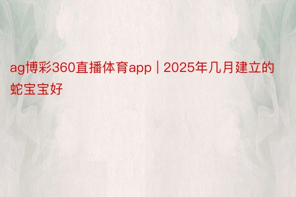 ag博彩360直播体育app | 2025年几月建立的蛇宝宝好