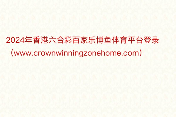 2024年香港六合彩百家乐博鱼体育平台登录（www.crownwinningzonehome.com）