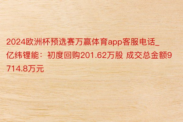 2024欧洲杯预选赛万赢体育app客服电话_亿纬锂能：初度回购201.62万股 成交总金额9714.8万元