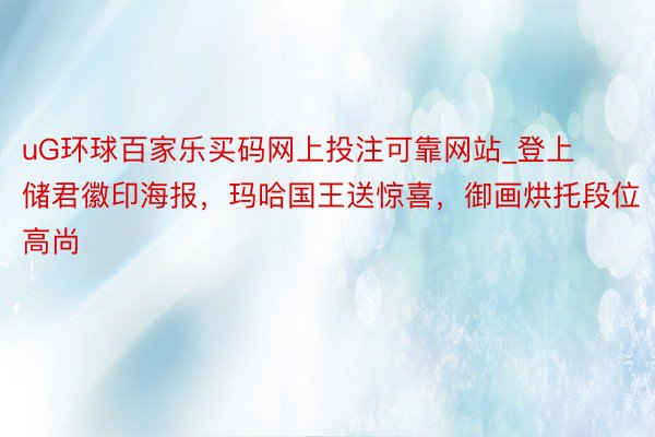 uG环球百家乐买码网上投注可靠网站_登上储君徽印海报，玛哈国王送惊喜，御画烘托段位高尚