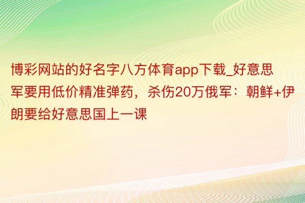 博彩网站的好名字八方体育app下载_好意思军要用低价精准弹药，杀伤20万俄军：朝鲜+伊朗要给好意思国上一课