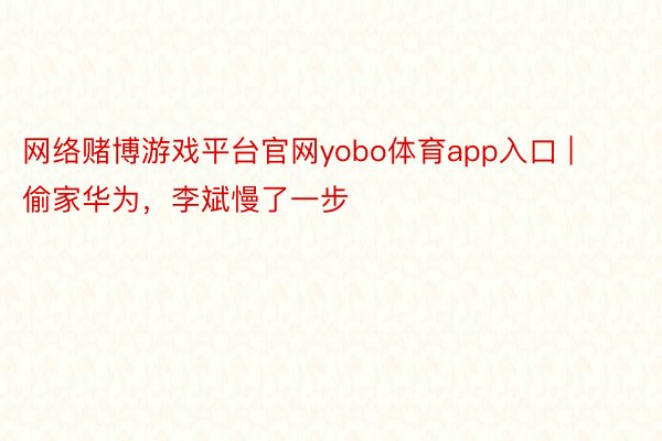 网络赌博游戏平台官网yobo体育app入口 | 偷家华为，李斌慢了一步