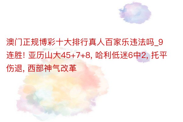 澳门正规博彩十大排行真人百家乐违法吗_9连胜! 亚历山大45+7+8, 哈利低迷6中2, 托平伤退, 西部神气改革