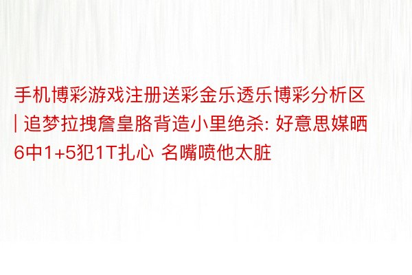 手机博彩游戏注册送彩金乐透乐博彩分析区 | 追梦拉拽詹皇胳背造小里绝杀: 好意思媒晒6中1+5犯1T扎心 名嘴喷他太脏