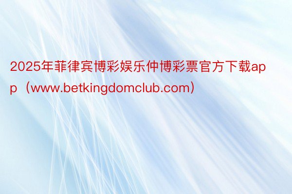 2025年菲律宾博彩娱乐仲博彩票官方下载app（www.betkingdomclub.com）