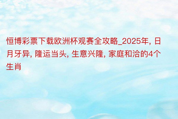 恒博彩票下载欧洲杯观赛全攻略_2025年, 日月牙异, 隆运当头, 生意兴隆, 家庭和洽的4个生肖