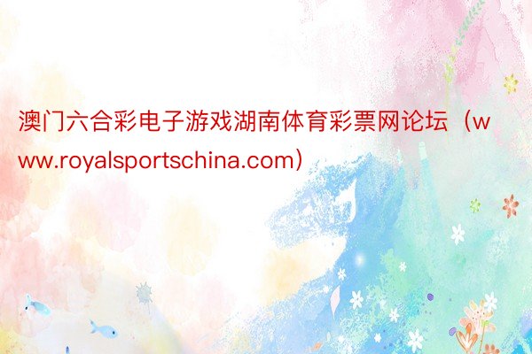 澳门六合彩电子游戏湖南体育彩票网论坛(www.royalsportschina.com)