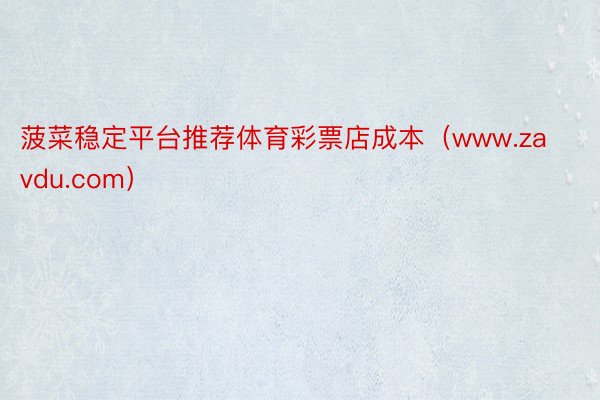 菠菜稳定平台推荐体育彩票店成本(www.zavdu.com)