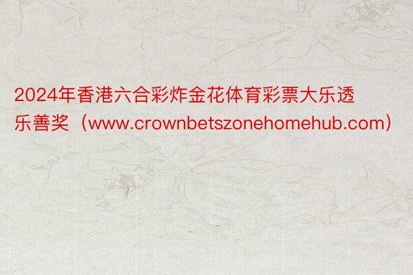 2024年香港六合彩炸金花体育彩票大乐透乐善奖(www.crownbetszonehomehub.com)