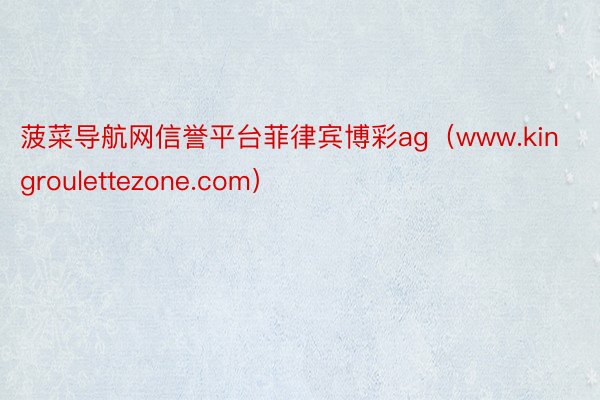 菠菜导航网信誉平台菲律宾博彩ag(www.kingroulettezone.com)