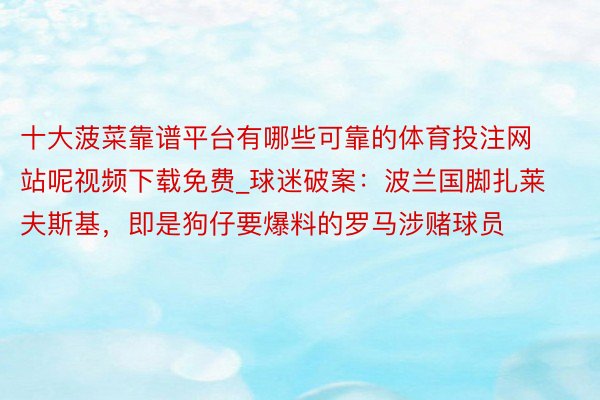十大菠菜靠谱平台有哪些可靠的体育投注网站呢视频下载免费_球迷破案:波兰国脚扎莱夫斯基,即是狗仔要爆料的罗马涉赌球员