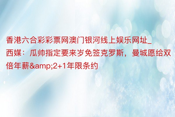 香港六合彩彩票网澳门银河线上娱乐网址_西媒:瓜帅指定要来岁免签克罗斯,曼城愿给双倍年薪&2+1年限条约