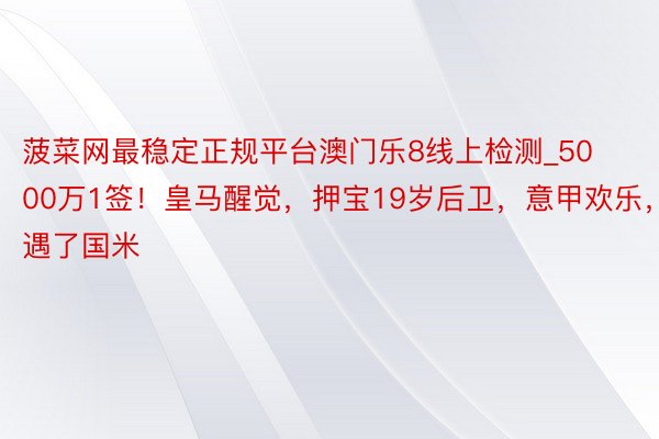 菠菜网最稳定正规平台澳门乐8线上检测_5000万1签!皇马醒觉,押宝19岁后卫,意甲欢乐,相遇了国米